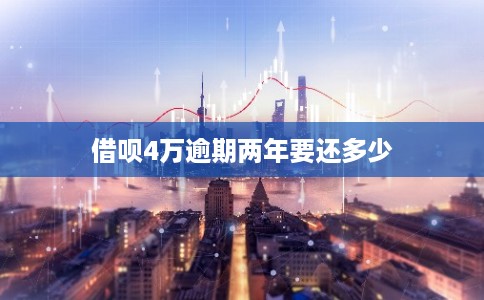 借呗4万逾期两年要还多少 借呗4万逾期两年要还多少