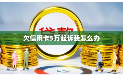 欠信用卡5万起诉我怎么办 欠信用卡5万起诉我怎么办