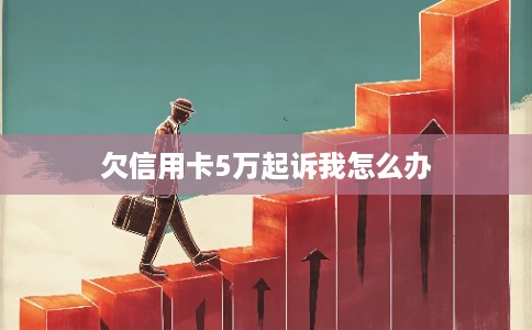 欠信用卡5万起诉我怎么办 欠信用卡5万起诉我怎么办