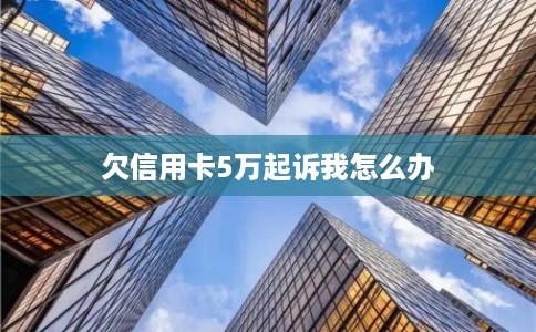 欠信用卡5万起诉我怎么办 欠信用卡5万起诉我怎么办
