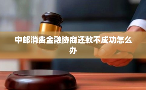 中邮消费金融协商还款不成功怎么办 中邮消费金融协商还款不成功怎么办