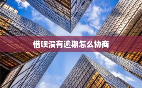 借呗没有逾期怎么协商