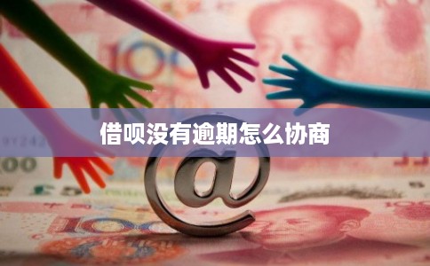 借呗没有逾期怎么协商