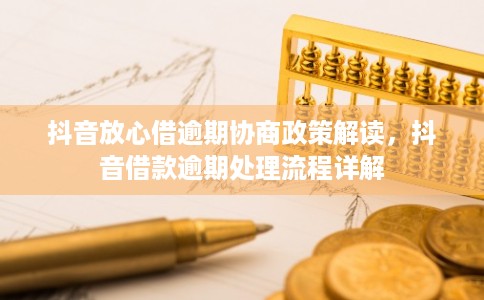 抖音放心借逾期协商政策解读，抖音借款逾期处理流程详解