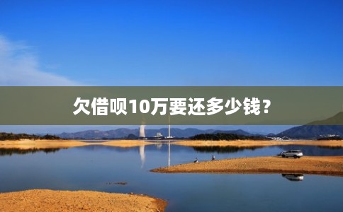 欠借呗10万要还多少钱？