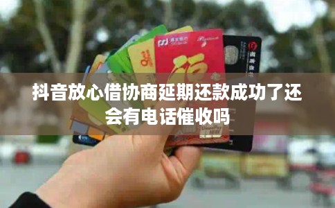 抖音放心借协商延期还款成功了还会有电话催收吗
