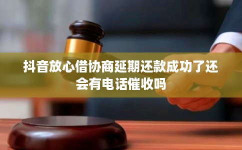 抖音放心借协商延期还款成功了还会有电话催收吗