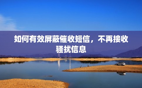 如何有效屏蔽催收短信，不再接收骚扰信息