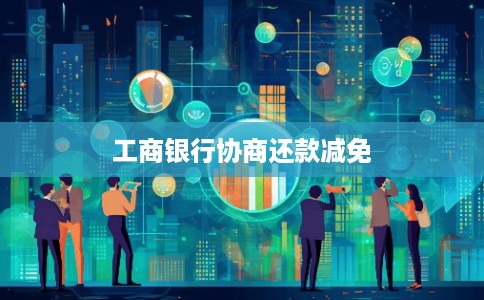 工商银行协商还款减免 工商银行协商还款减免