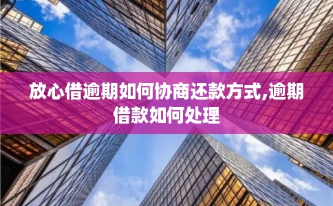 放心借逾期如何协商还款方式,逾期借款如何处理