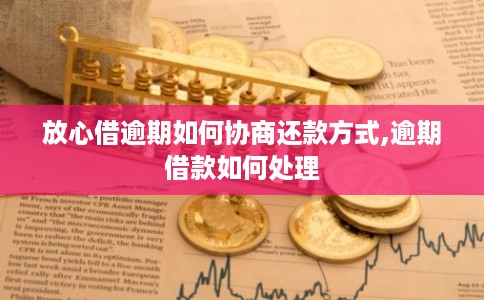 放心借逾期如何协商还款方式,逾期借款如何处理