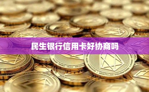 民生银行信用卡好协商吗 民生银行信用卡好协商吗