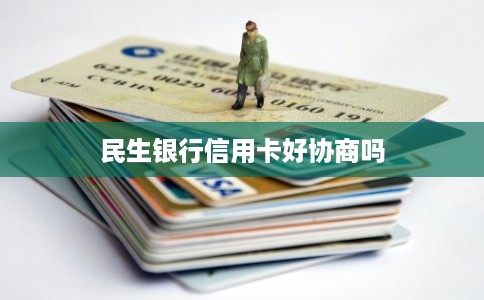 民生银行信用卡好协商吗 民生银行信用卡好协商吗