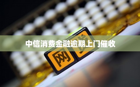中信消费金融逾期上门催收 中信消费金融逾期上门催收