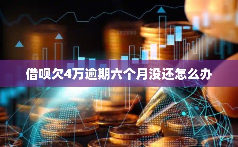 借呗欠4万逾期六个月没还怎么办 借呗欠4万逾期六个月没还怎么办