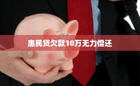 惠民贷欠款10万无力偿还 惠民贷欠款10万无力偿还