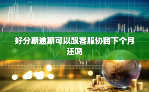 好分期逾期可以跟客服协商下个月还吗 好分期逾期可以跟客服协商下个月还吗