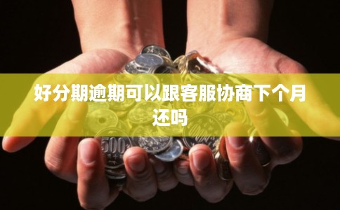 好分期逾期可以跟客服协商下个月还吗 好分期逾期可以跟客服协商下个月还吗