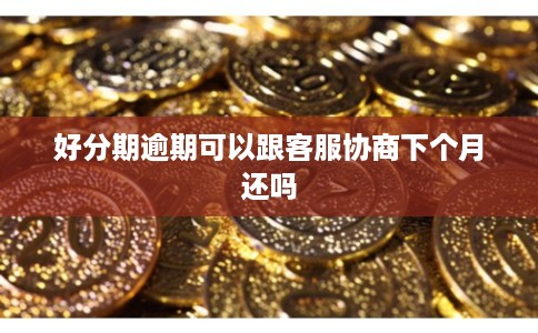 好分期逾期可以跟客服协商下个月还吗