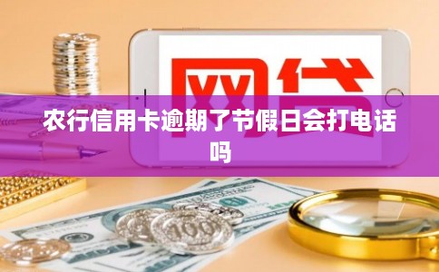 农行信用卡逾期了节假日会打电话吗 农行信用卡逾期了节假日会打电话吗