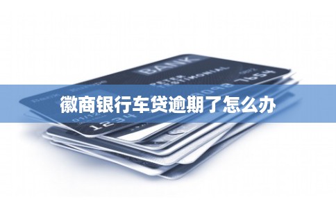 徽商银行车贷逾期了怎么办 徽商银行车贷逾期了怎么办