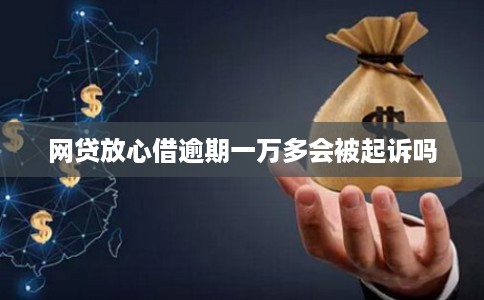 网贷放心借逾期一万多会被起诉吗