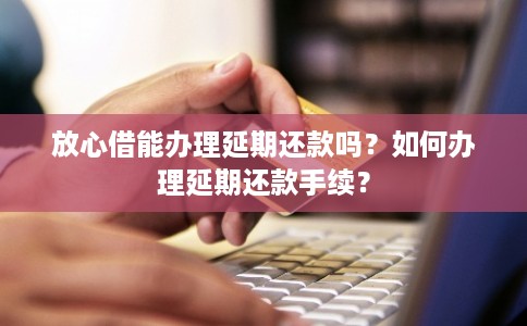 放心借能办理延期还款吗?如何办理延期还款手续? 放心借能办理延期还款吗?如何办理延期还款手续?