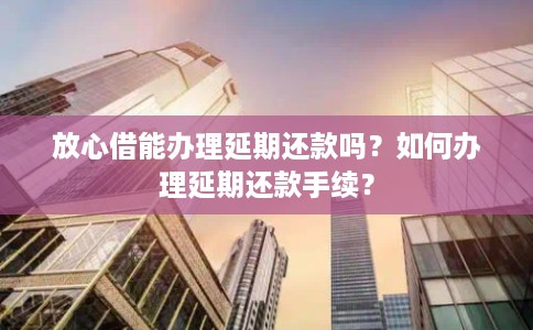 放心借能办理延期还款吗？如何办理延期还款手续？