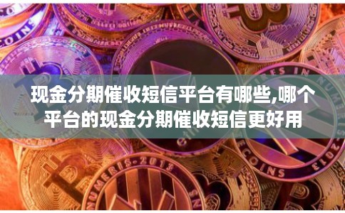 现金分期催收短信平台有哪些,哪个平台的现金分期催收短信更好用