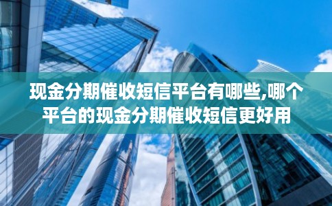 现金分期催收短信平台有哪些,哪个平台的现金分期催收短信更好用