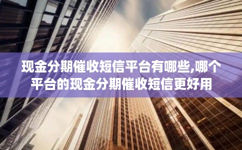 现金分期催收短信平台有哪些,哪个平台的现金分期催收短信更好用