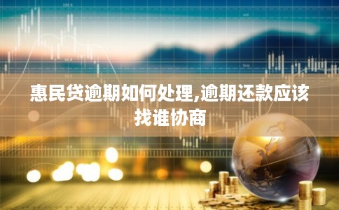 惠民贷逾期如何处理,逾期还款应该找谁协商 惠民贷逾期如何处理,逾期还款应该找谁协商