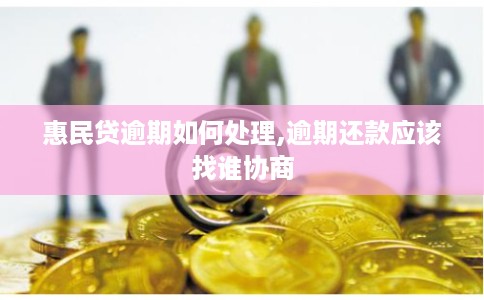 惠民贷逾期如何处理,逾期还款应该找谁协商 惠民贷逾期如何处理,逾期还款应该找谁协商
