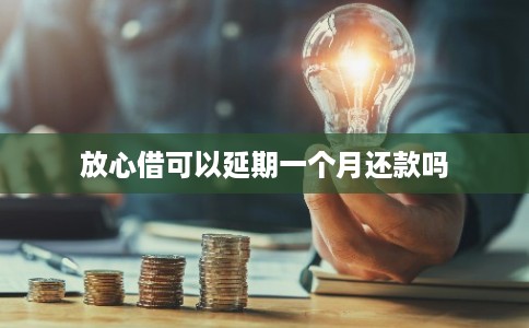 放心借可以延期一个月还款吗 放心借可以延期一个月还款吗