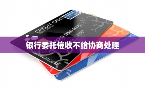 银行委托催收不给协商处理