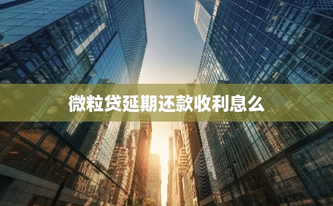 微粒贷延期还款收利息么 微粒贷延期还款收利息么