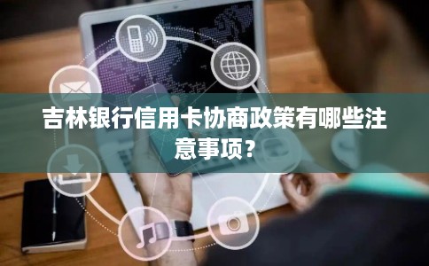 吉林银行信用卡协商政策有哪些注意事项？