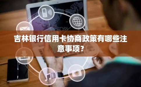 吉林银行信用卡协商政策有哪些注意事项？