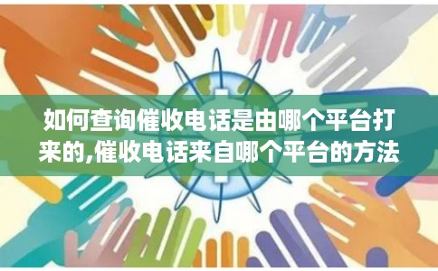 如何查询催收电话是由哪个平台打来的,催收电话来自哪个平台的方法