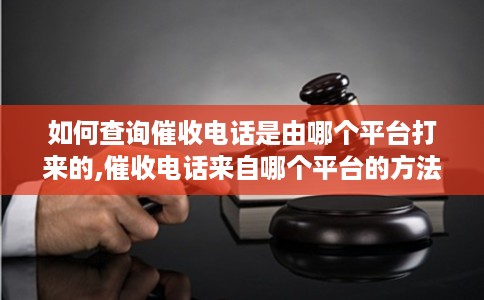 如何查询催收电话是由哪个平台打来的,催收电话来自哪个平台的方法