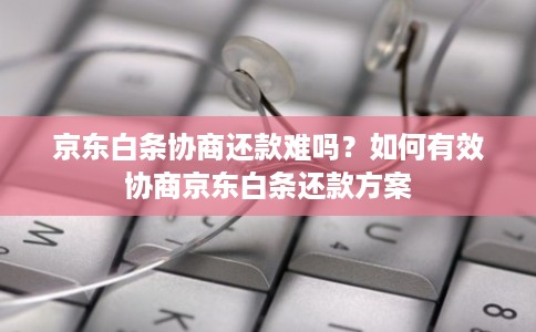 京东白条协商还款难吗?如何有效协商京东白条还款方案 京东白条协商还款难吗?如何有效协商京东白条还款方案