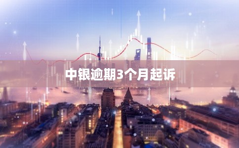 中银逾期3个月起诉 中银逾期3个月起诉