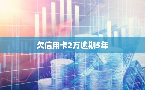 欠信用卡2万逾期5年 欠信用卡2万逾期5年