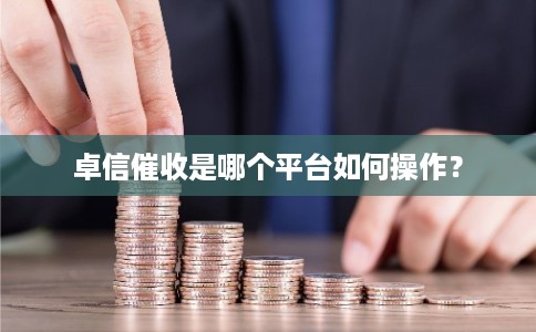 卓信催收是哪个平台如何操作? 卓信催收是哪个平台如何操作?