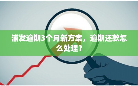 浦发逾期3个月新方案,逾期还款怎么处理? 浦发逾期3个月新方案,逾期还款怎么处理?