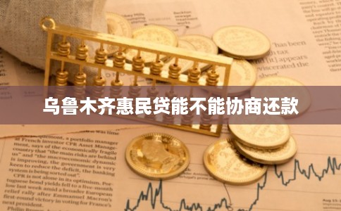 乌鲁木齐惠民贷能不能协商还款