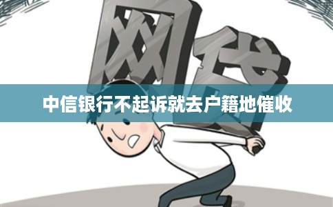 中信银行不起诉就去户籍地催收 中信银行不起诉就去户籍地催收