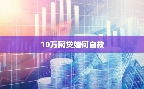 10万网贷如何自救 10万网贷如何自救