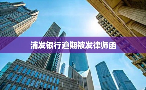 浦发银行逾期被发律师函