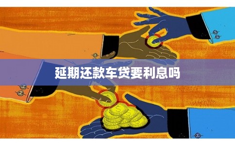 延期还款车贷要利息吗 延期还款车贷要利息吗